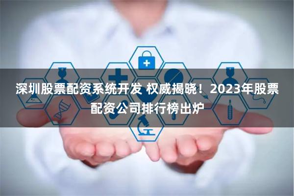 深圳股票配资系统开发 权威揭晓！2023年股票配资公司排行榜出炉