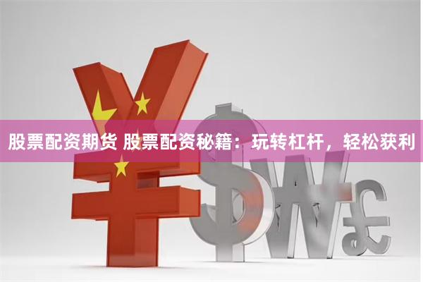 股票配资期货 股票配资秘籍：玩转杠杆，轻松获利