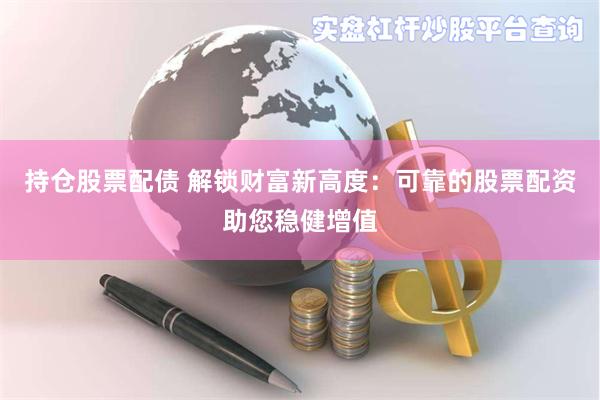 持仓股票配债 解锁财富新高度：可靠的股票配资助您稳健增值