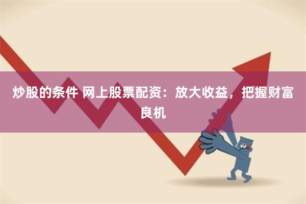 炒股的条件 网上股票配资：放大收益，把握财富良机