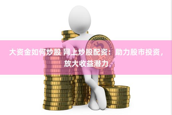 大资金如何炒股 网上炒股配资：助力股市投资，放大收益潜力