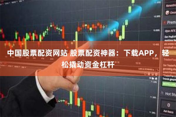 中国股票配资网站 股票配资神器：下载APP，轻松撬动资金杠杆