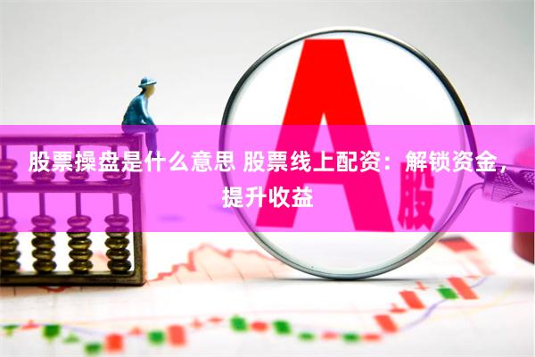 股票操盘是什么意思 股票线上配资：解锁资金，提升收益