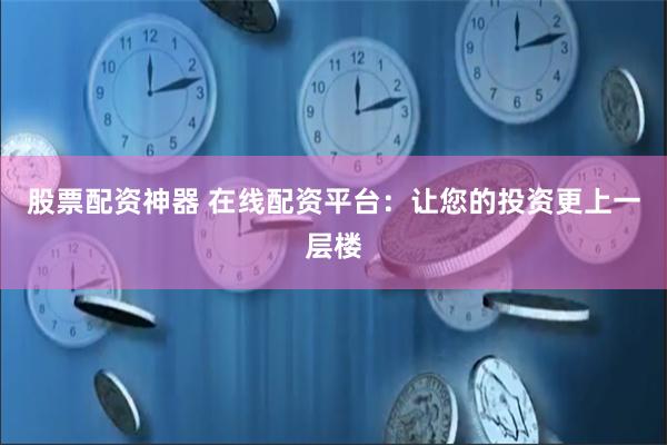 股票配资神器 在线配资平台：让您的投资更上一层楼