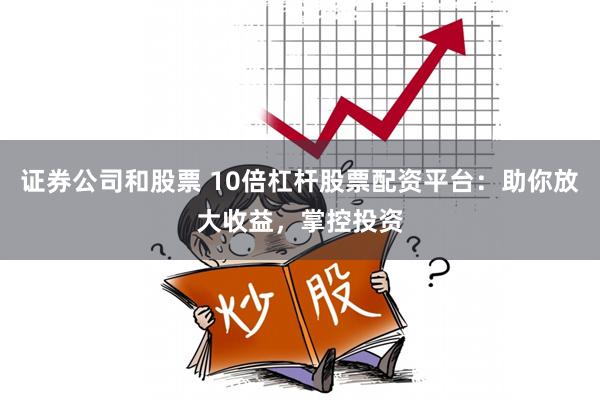 证券公司和股票 10倍杠杆股票配资平台：助你放大收益，掌控投资