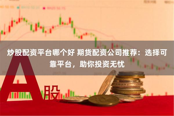 炒股配资平台哪个好 期货配资公司推荐：选择可靠平台，助你投资无忧