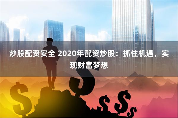 炒股配资安全 2020年配资炒股：抓住机遇，实现财富梦想