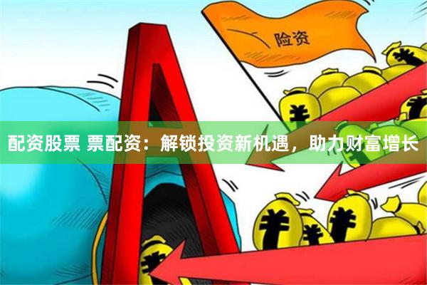 配资股票 票配资：解锁投资新机遇，助力财富增长