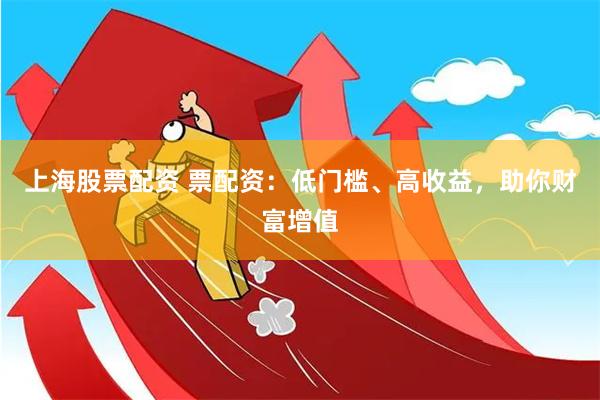 上海股票配资 票配资：低门槛、高收益，助你财富增值