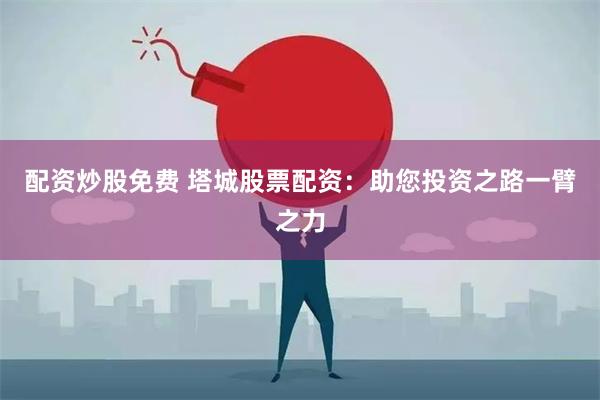 配资炒股免费 塔城股票配资：助您投资之路一臂之力