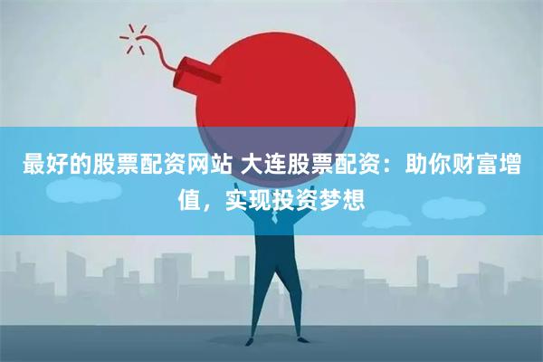 最好的股票配资网站 大连股票配资：助你财富增值，实现投资梦想