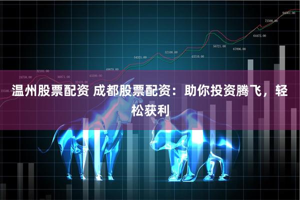 温州股票配资 成都股票配资：助你投资腾飞，轻松获利