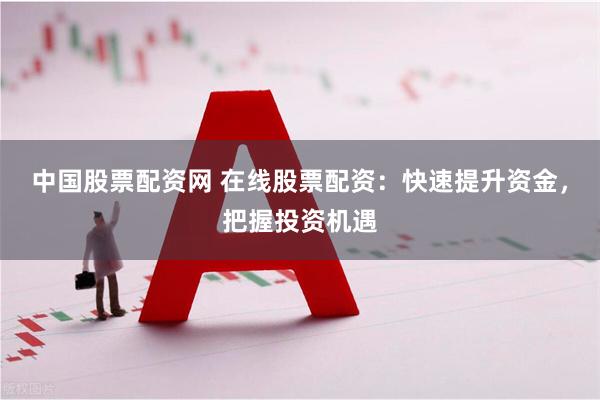 中国股票配资网 在线股票配资：快速提升资金，把握投资机遇