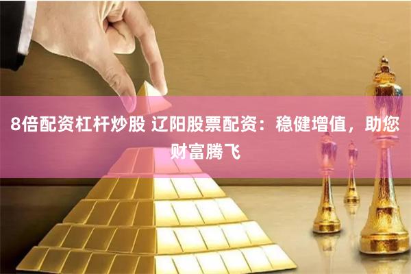8倍配资杠杆炒股 辽阳股票配资：稳健增值，助您财富腾飞