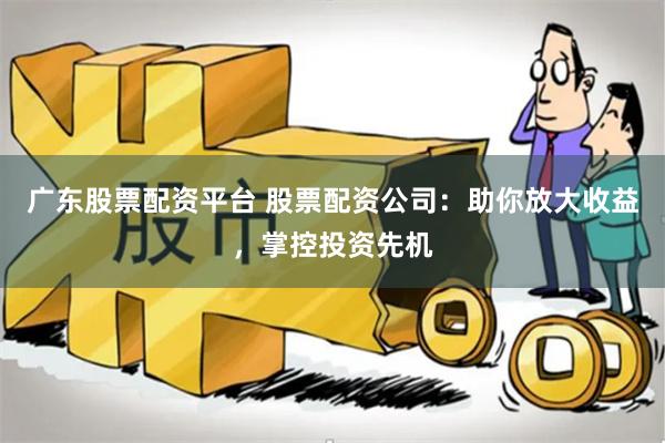 广东股票配资平台 股票配资公司：助你放大收益，掌控投资先机