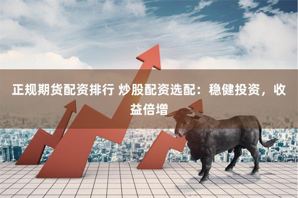 正规期货配资排行 炒股配资选配：稳健投资，收益倍增