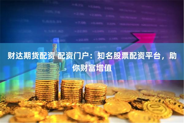 财达期货配资 配资门户：知名股票配资平台，助你财富增值