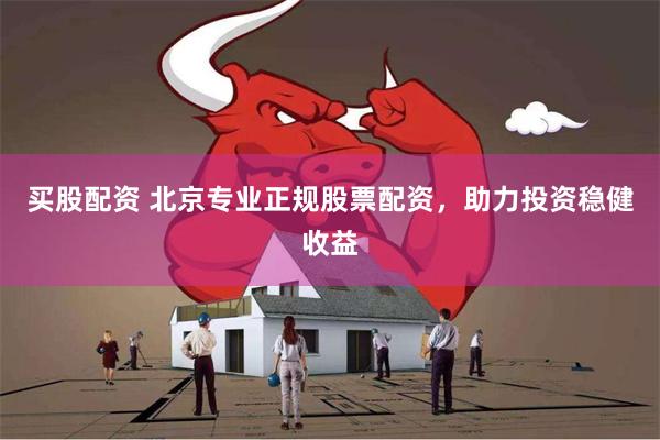 买股配资 北京专业正规股票配资，助力投资稳健收益