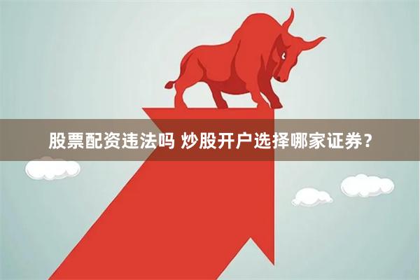 股票配资违法吗 炒股开户选择哪家证券？