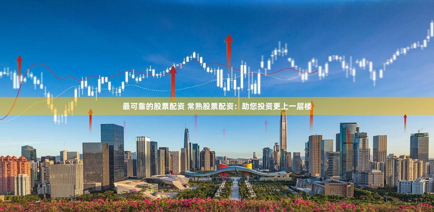 最可靠的股票配资 常熟股票配资：助您投资更上一层楼