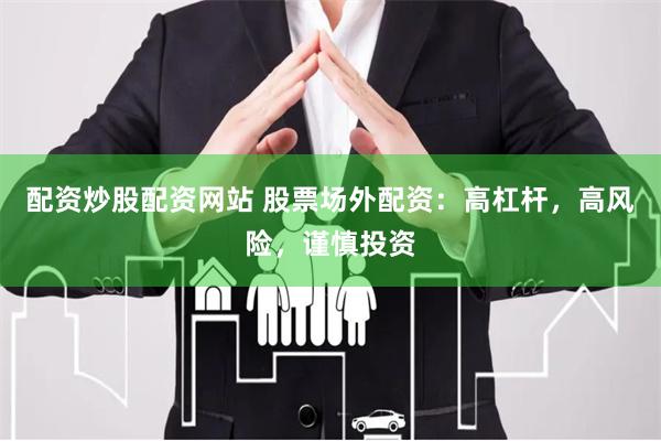 配资炒股配资网站 股票场外配资：高杠杆，高风险，谨慎投资