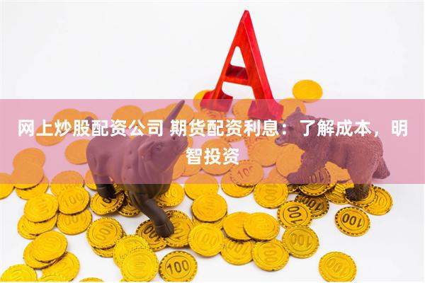 网上炒股配资公司 期货配资利息：了解成本，明智投资