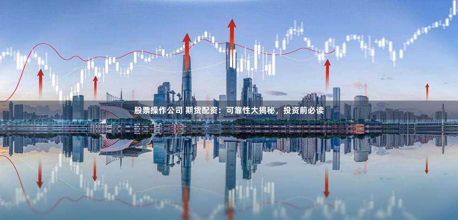 股票操作公司 期货配资：可靠性大揭秘，投资前必读