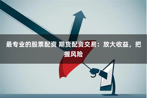 最专业的股票配资 期货配资交易：放大收益，把握风险