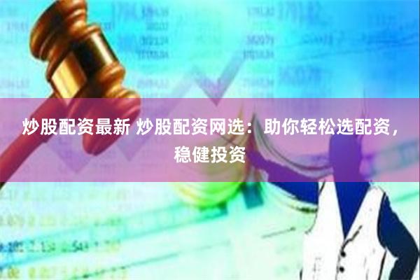 炒股配资最新 炒股配资网选：助你轻松选配资，稳健投资