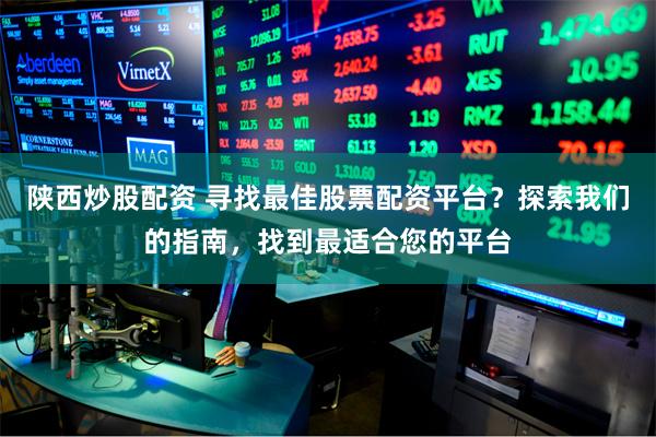 陕西炒股配资 寻找最佳股票配资平台？探索我们的指南，找到最适合您的平台