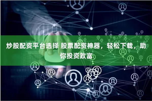 炒股配资平台选择 股票配资神器，轻松下载，助你投资致富
