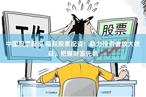 中国股票配资 福辰股票配资：助力投资者放大收益，把握财富先机