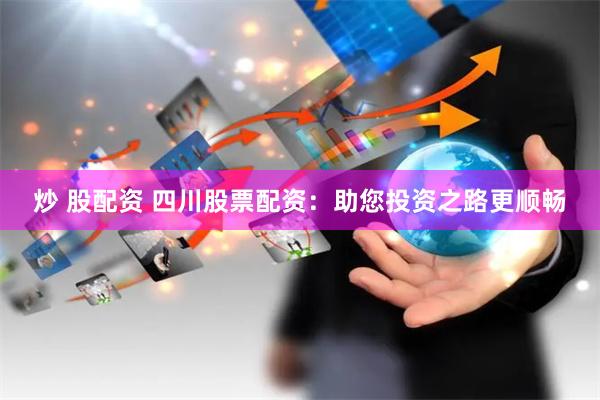 炒 股配资 四川股票配资：助您投资之路更顺畅