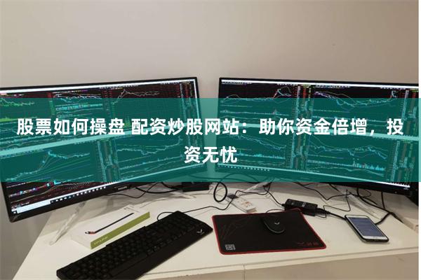 股票如何操盘 配资炒股网站：助你资金倍增，投资无忧