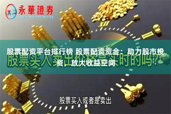 股票配资平台排行榜 股票配资资金：助力股市投资，放大收益空间