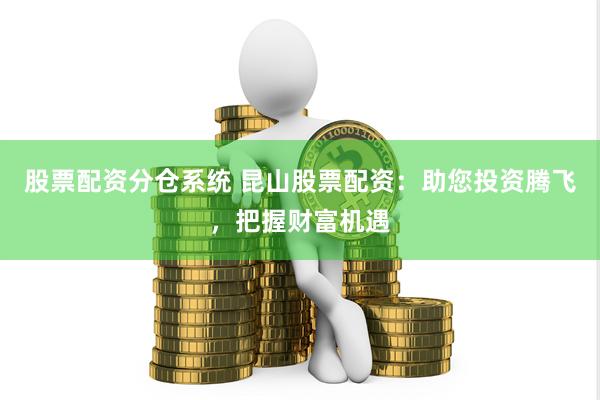 股票配资分仓系统 昆山股票配资：助您投资腾飞，把握财富机遇