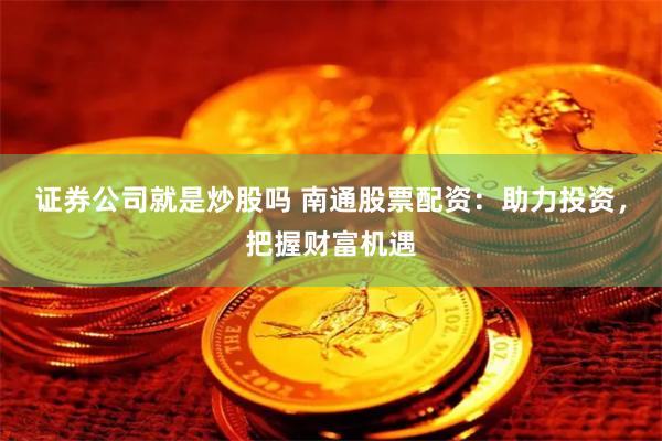 证券公司就是炒股吗 南通股票配资：助力投资，把握财富机遇