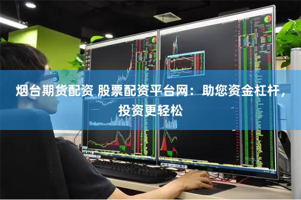 烟台期货配资 股票配资平台网：助您资金杠杆，投资更轻松