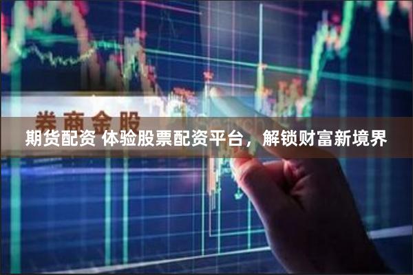期货配资 体验股票配资平台，解锁财富新境界