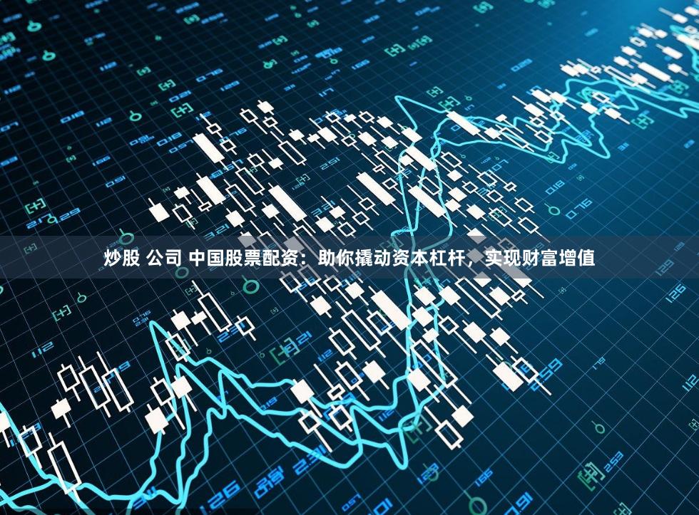 炒股 公司 中国股票配资：助你撬动资本杠杆，实现财富增值
