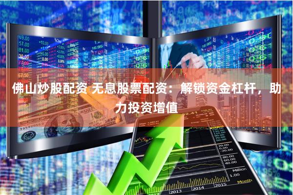 佛山炒股配资 无息股票配资：解锁资金杠杆，助力投资增值