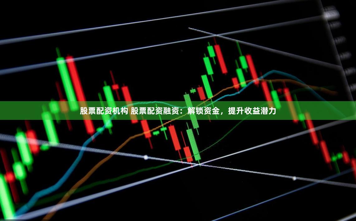股票配资机构 股票配资融资：解锁资金，提升收益潜力