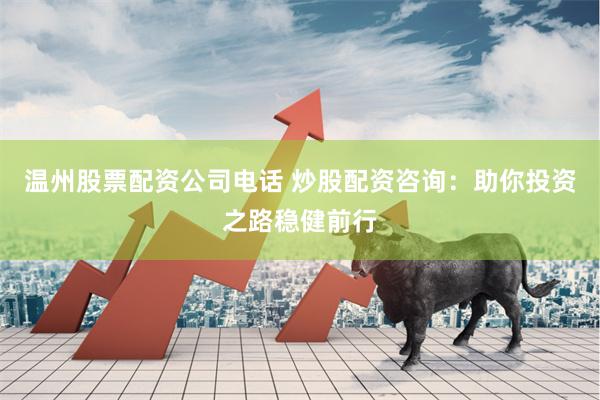 温州股票配资公司电话 炒股配资咨询：助你投资之路稳健前行