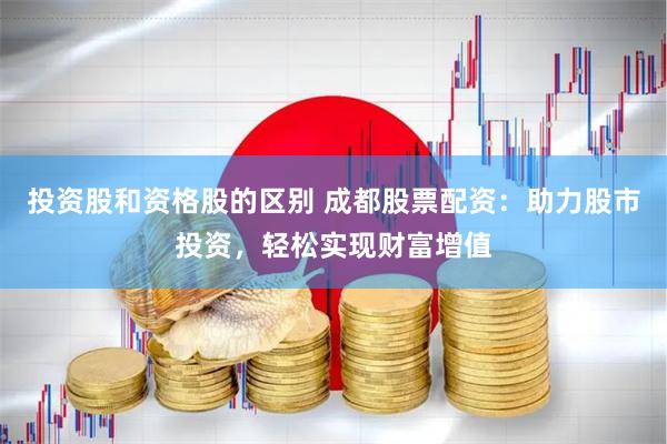 投资股和资格股的区别 成都股票配资：助力股市投资，轻松实现财富增值