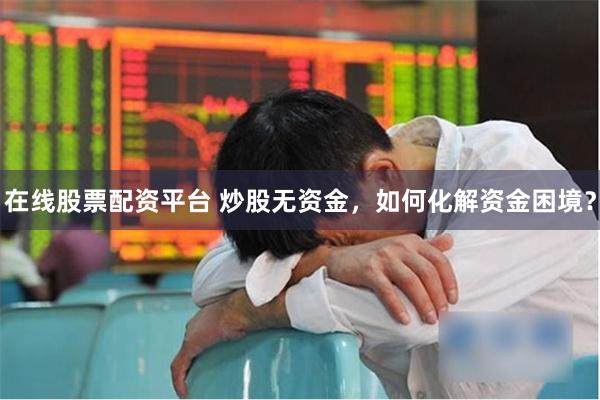 在线股票配资平台 炒股无资金，如何化解资金困境？