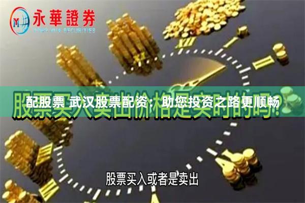 配股票 武汉股票配资：助您投资之路更顺畅