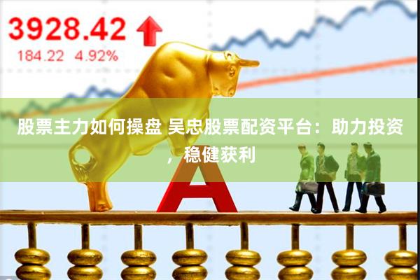 股票主力如何操盘 吴忠股票配资平台：助力投资，稳健获利