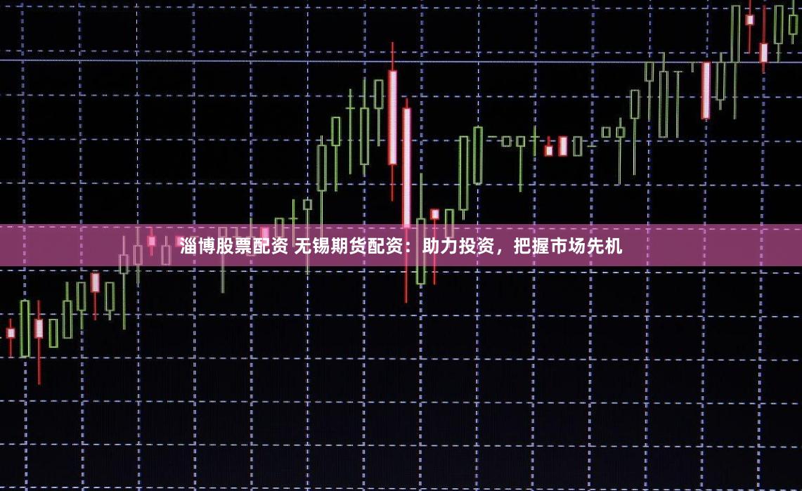 淄博股票配资 无锡期货配资：助力投资，把握市场先机