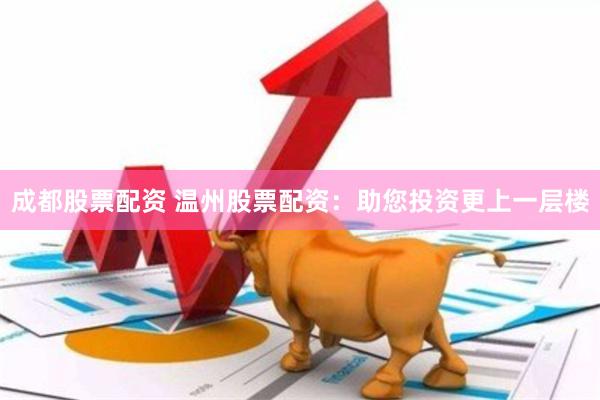 成都股票配资 温州股票配资：助您投资更上一层楼