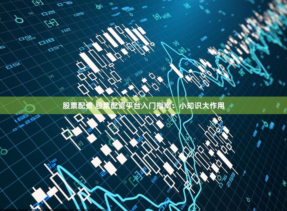 股票配资 股票配资平台入门指南：小知识大作用